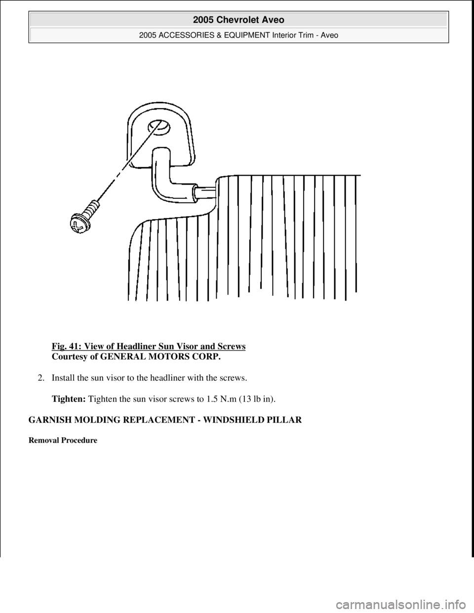 CHEVROLET AVEO 2002  Service Repair Manual Fig. 41: View of Headliner Sun Visor and Screws 
Courtesy of GENERAL MOTORS CORP. 
2. Install the sun visor to the headliner with the screws. 
Tighten: Tighten the sun visor screws to 1.5 N.m (13 lb i