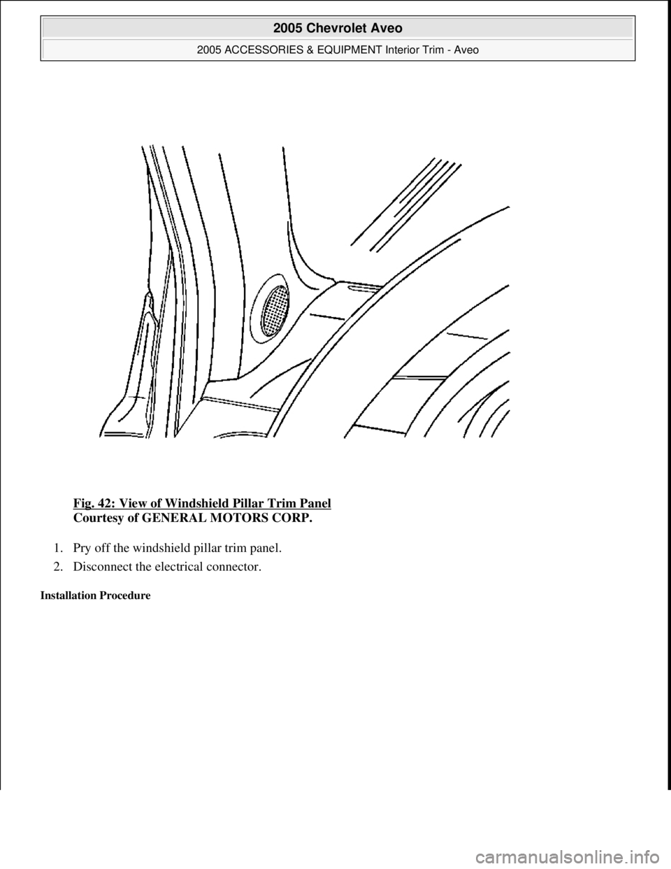 CHEVROLET AVEO 2002  Service Repair Manual Fig. 42: View of Windshield Pillar Trim Panel 
Courtesy of GENERAL MOTORS CORP. 
1. Pry off the windshield pillar trim panel.  
2. Disconnect the electrical connector.  
Installation Procedure 
 
2005