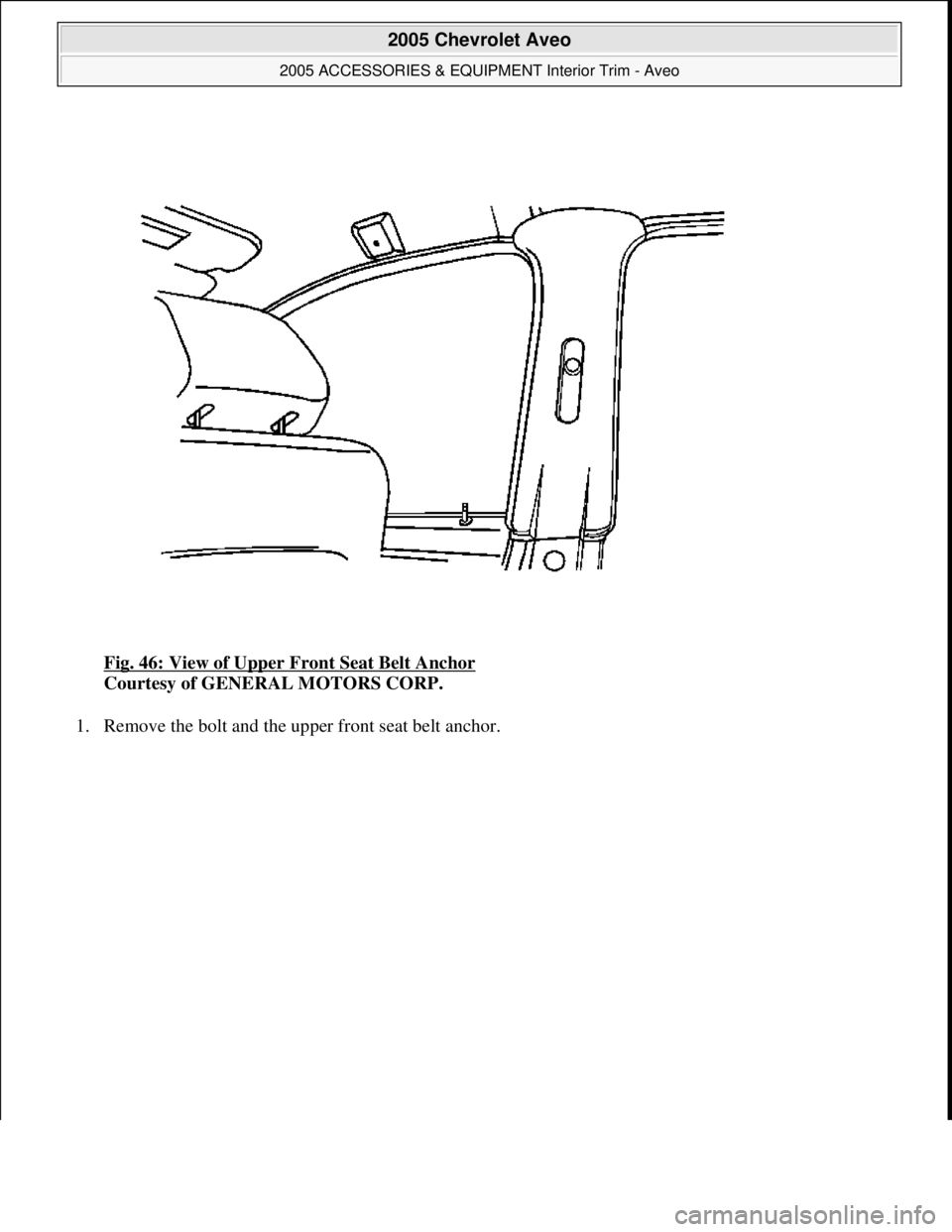 CHEVROLET AVEO 2002  Service Repair Manual Fig. 46: View of Upper Front Seat Belt Anchor 
Courtesy of GENERAL MOTORS CORP. 
1. Remove the bolt and the upper front seat belt anchor. 
 
2005 Chevrolet Aveo 
2005 ACCESSORIES & EQUIPMENT Interior 