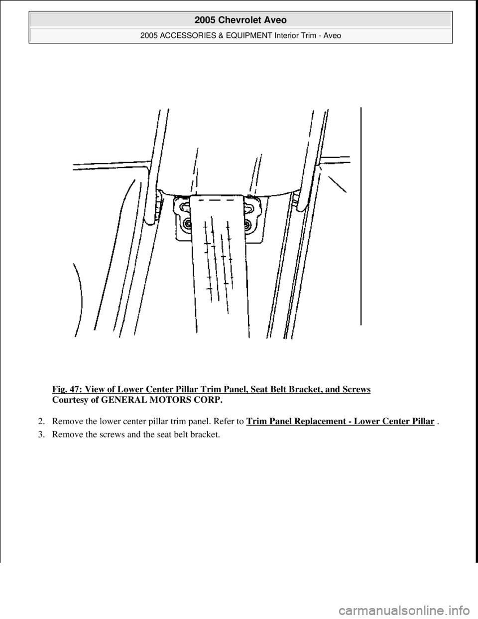 CHEVROLET AVEO 2002  Service Repair Manual Fig. 47: View of Lower Center Pillar Trim Panel, Seat Belt Bracket, and Screws 
Courtesy of GENERAL MOTORS CORP. 
2. Remove the lower center pillar trim panel. Refer to Trim Panel Replacement 
- Lower