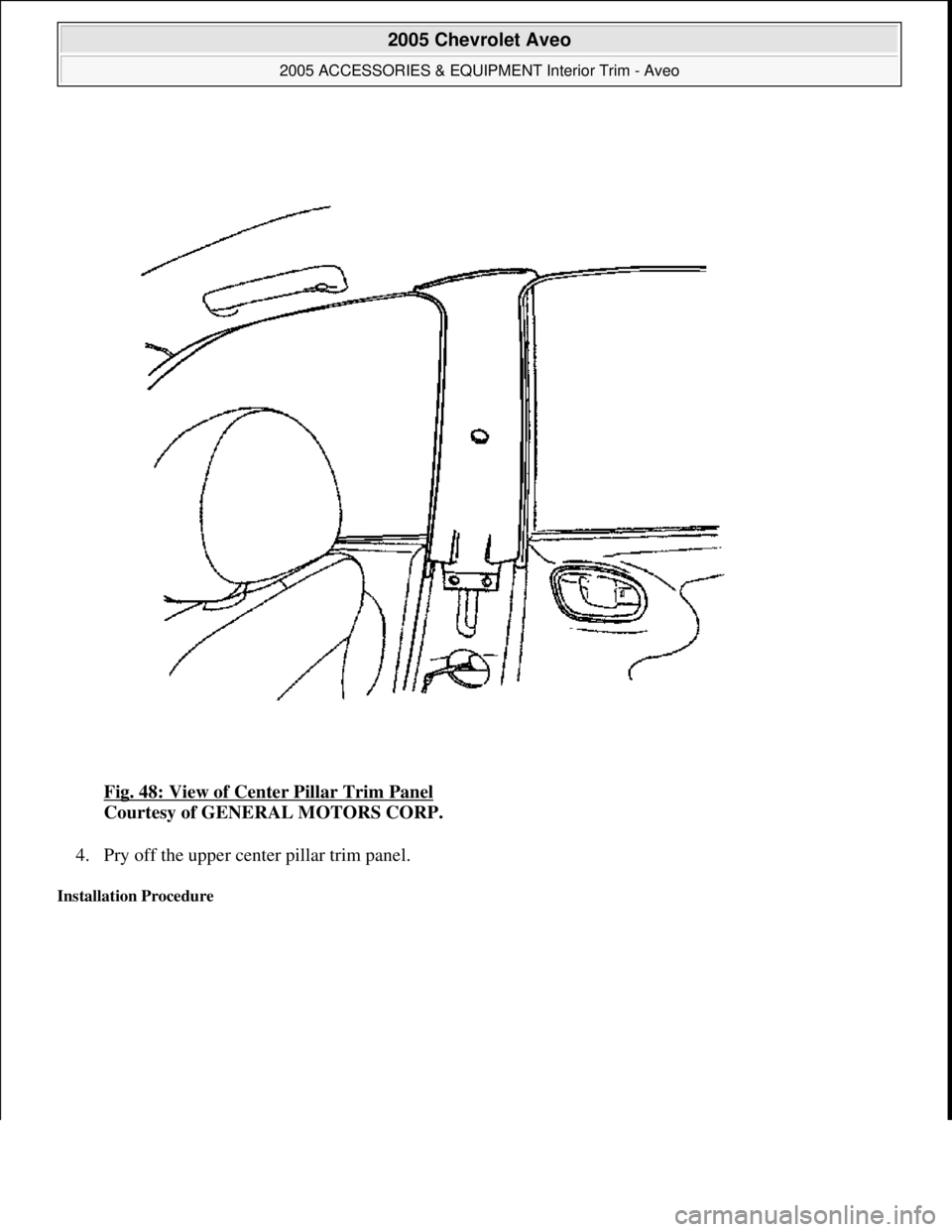 CHEVROLET AVEO 2002  Service Repair Manual Fig. 48: View of Center Pillar Trim Panel 
Courtesy of GENERAL MOTORS CORP. 
4. Pry off the upper center pillar trim panel.  
Installation Procedure 
 
2005 Chevrolet Aveo 
2005 ACCESSORIES & EQUIPMEN
