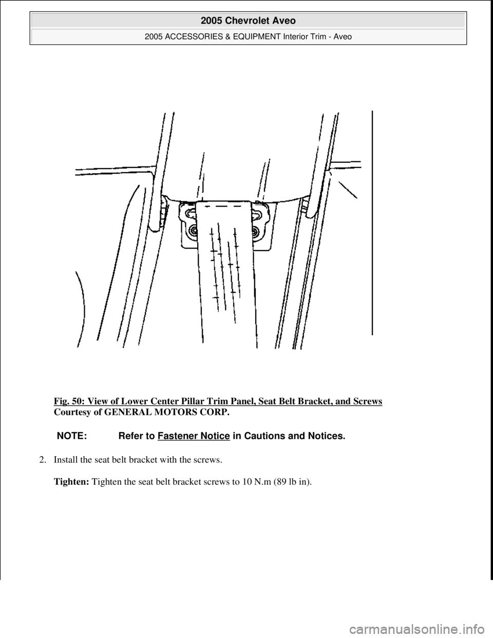 CHEVROLET AVEO 2002  Service Repair Manual Fig. 50: View of Lower Center Pillar Trim Panel, Seat Belt Bracket, and Screws 
Courtesy of GENERAL MOTORS CORP. 
2. Install the seat belt bracket with the screws. 
Tighten: Ti
ghten the seat belt bra