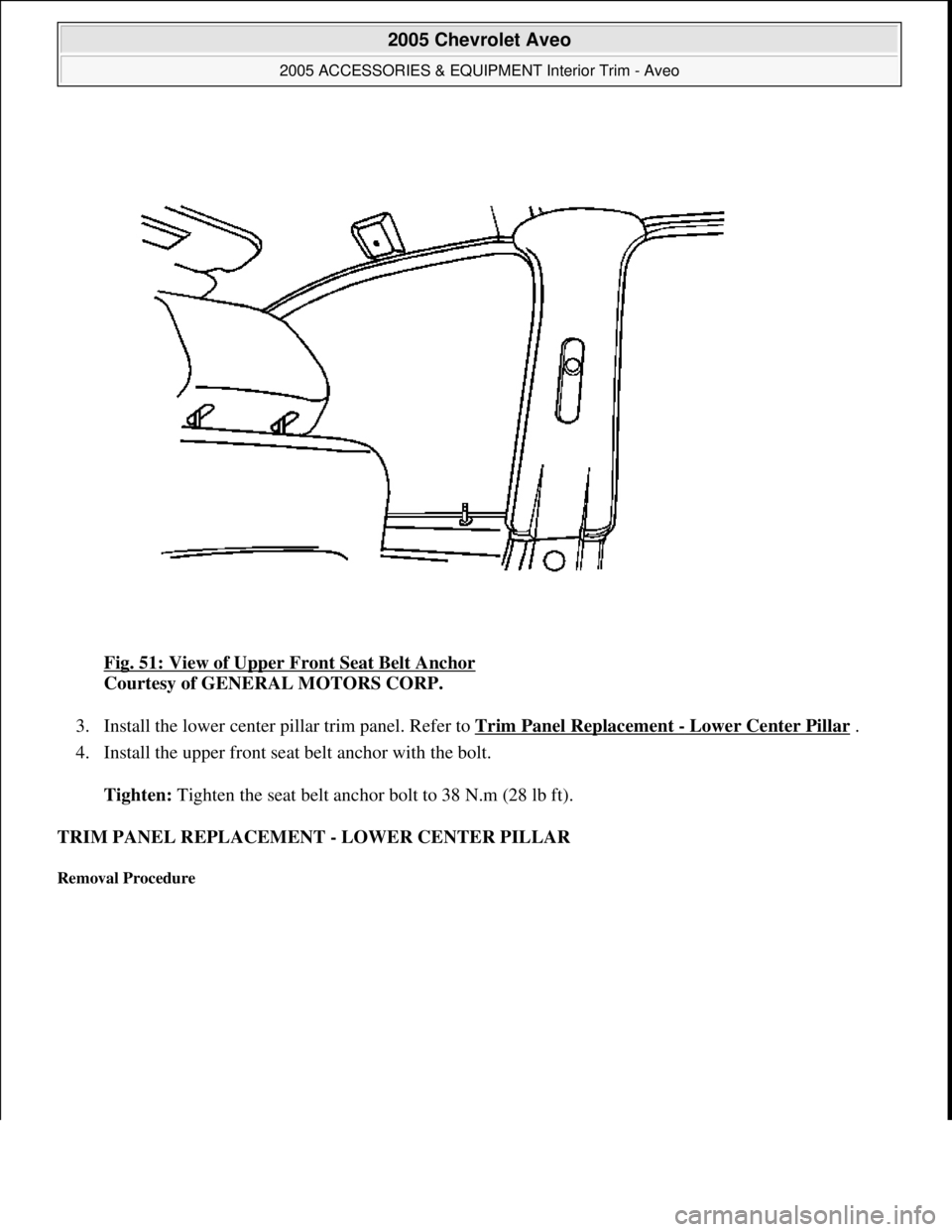 CHEVROLET AVEO 2002  Service Repair Manual Fig. 51: View of Upper Front Seat Belt Anchor 
Courtesy of GENERAL MOTORS CORP. 
3. Install the lower center pillar trim panel. Refer to Trim Panel Replacement 
- Lower Center Pillar .  
4. Install th