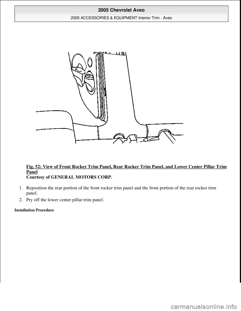 CHEVROLET AVEO 2002  Service Repair Manual Fig. 52: View of Front Rocker Trim Panel, Rear Rocker Trim Panel, and Lower Center Pillar Trim 
Panel 
Courtesy of GENERAL MOTORS CORP. 
1. Reposition the rear portion of the front rocker trim panel a