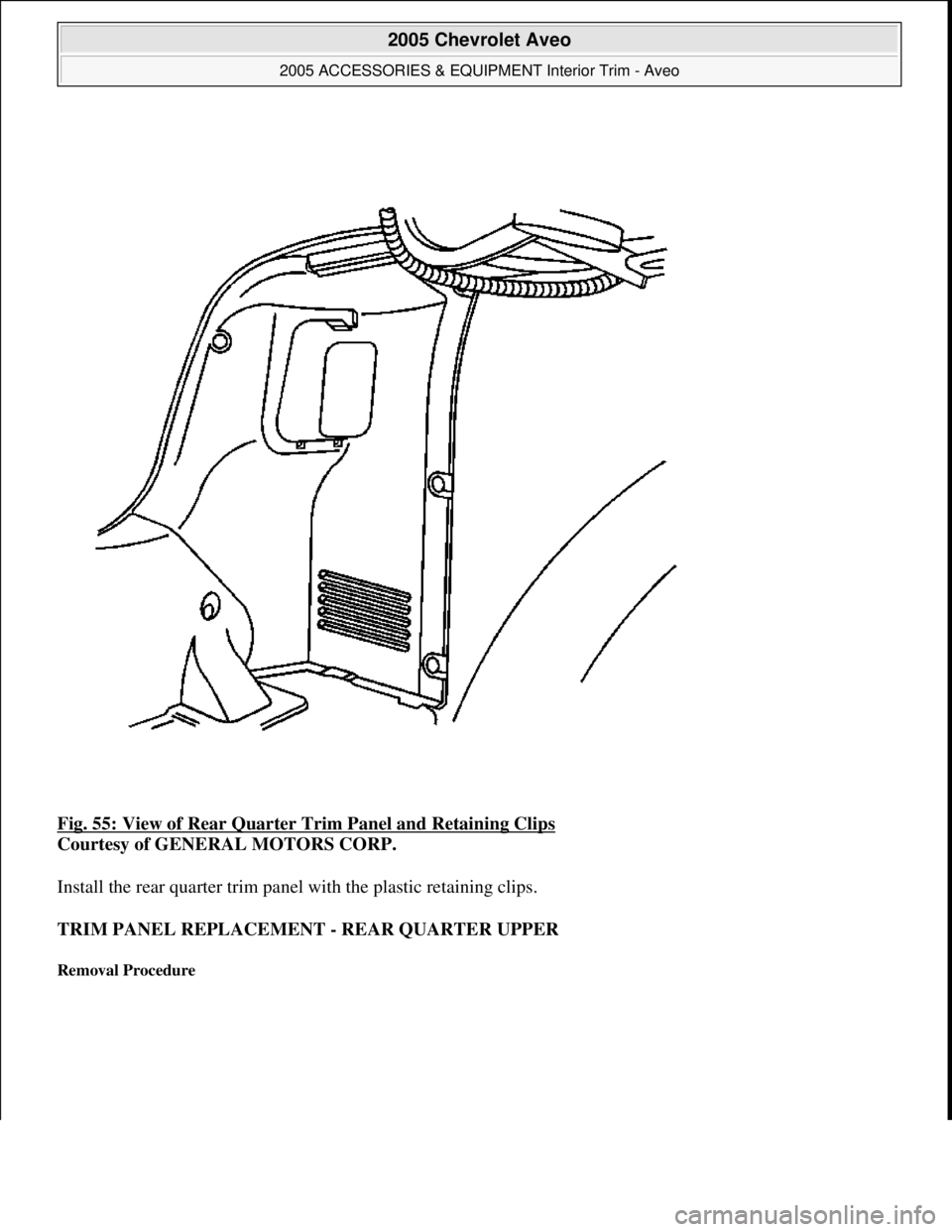CHEVROLET AVEO 2002  Service Repair Manual Fig. 55: View of Rear Quarter Trim Panel and Retaining Clips 
Courtesy of GENERAL MOTORS CORP. 
Install the rear quarter trim panel with the plastic retaining clips. 
TRIM PANEL REPLACEMENT - REAR QUA
