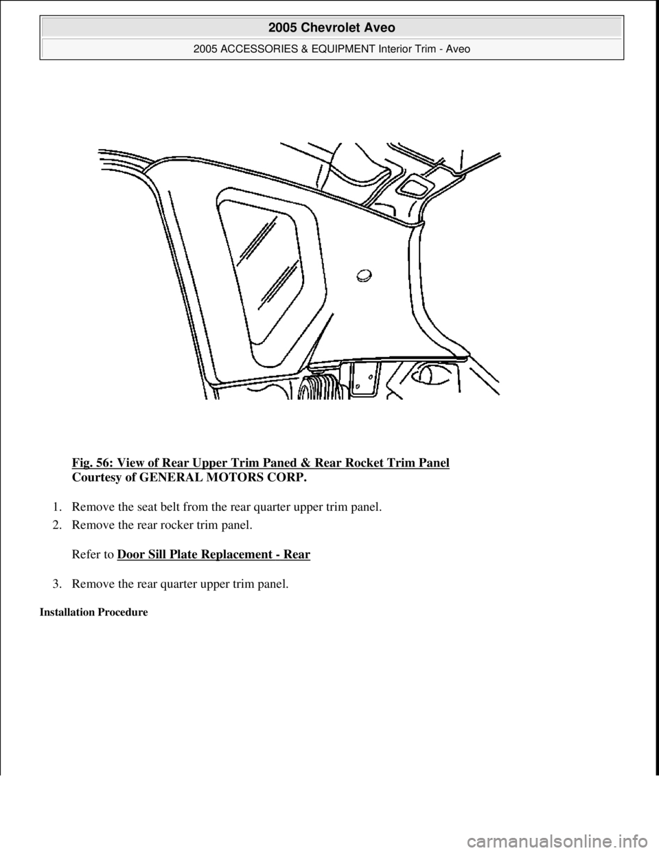 CHEVROLET AVEO 2002  Service Repair Manual Fig. 56: View of Rear Upper Trim Paned & Rear Rocket Trim Panel 
Courtesy of GENERAL MOTORS CORP. 
1. Remove the seat belt from the rear quarter upper trim panel.  
2. Remove the rear rocker trim pane