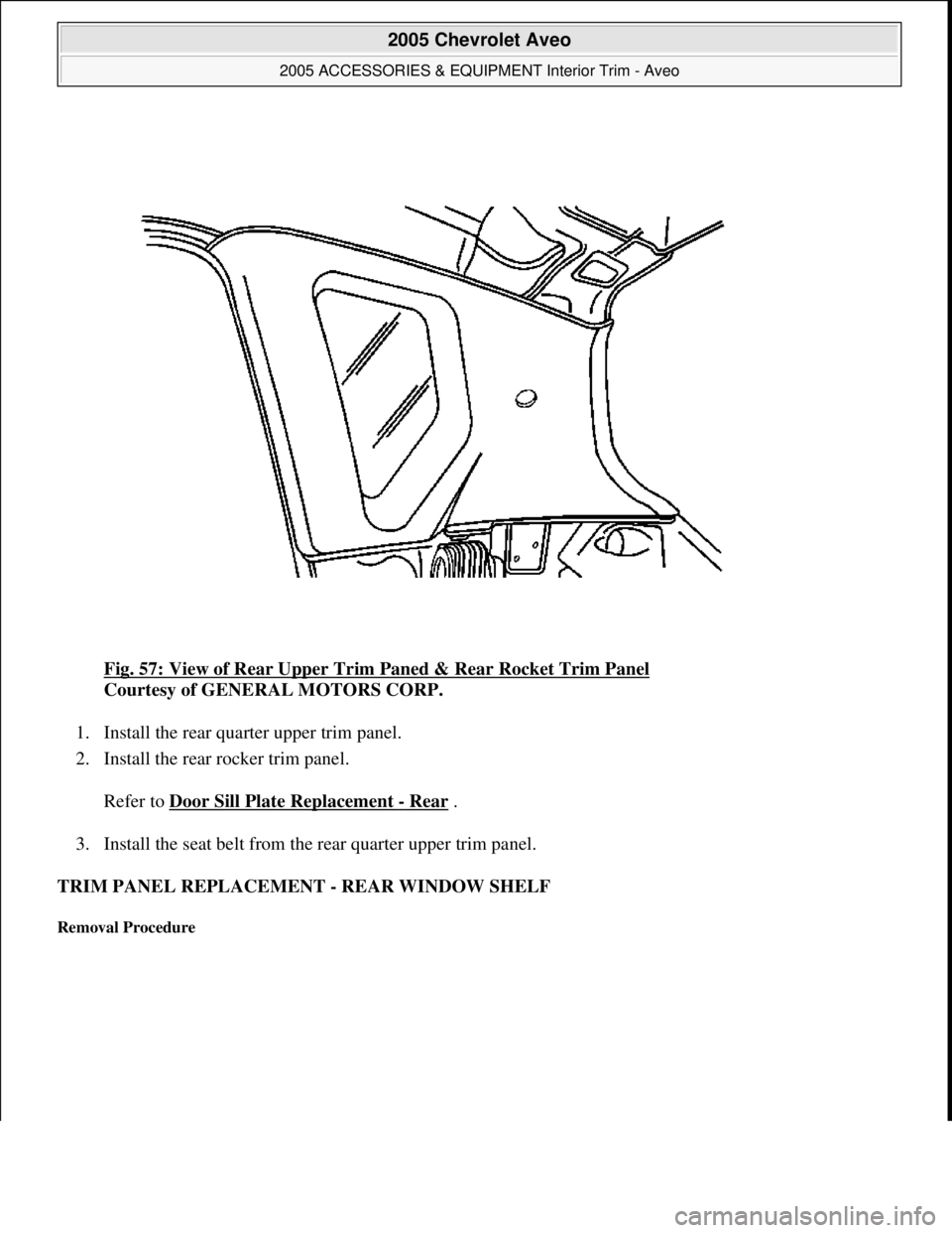 CHEVROLET AVEO 2002  Service Repair Manual Fig. 57: View of Rear Upper Trim Paned & Rear Rocket Trim Panel 
Courtesy of GENERAL MOTORS CORP. 
1. Install the rear quarter upper trim panel.  
2. Install the rear rocker trim panel. 
Refer to Door