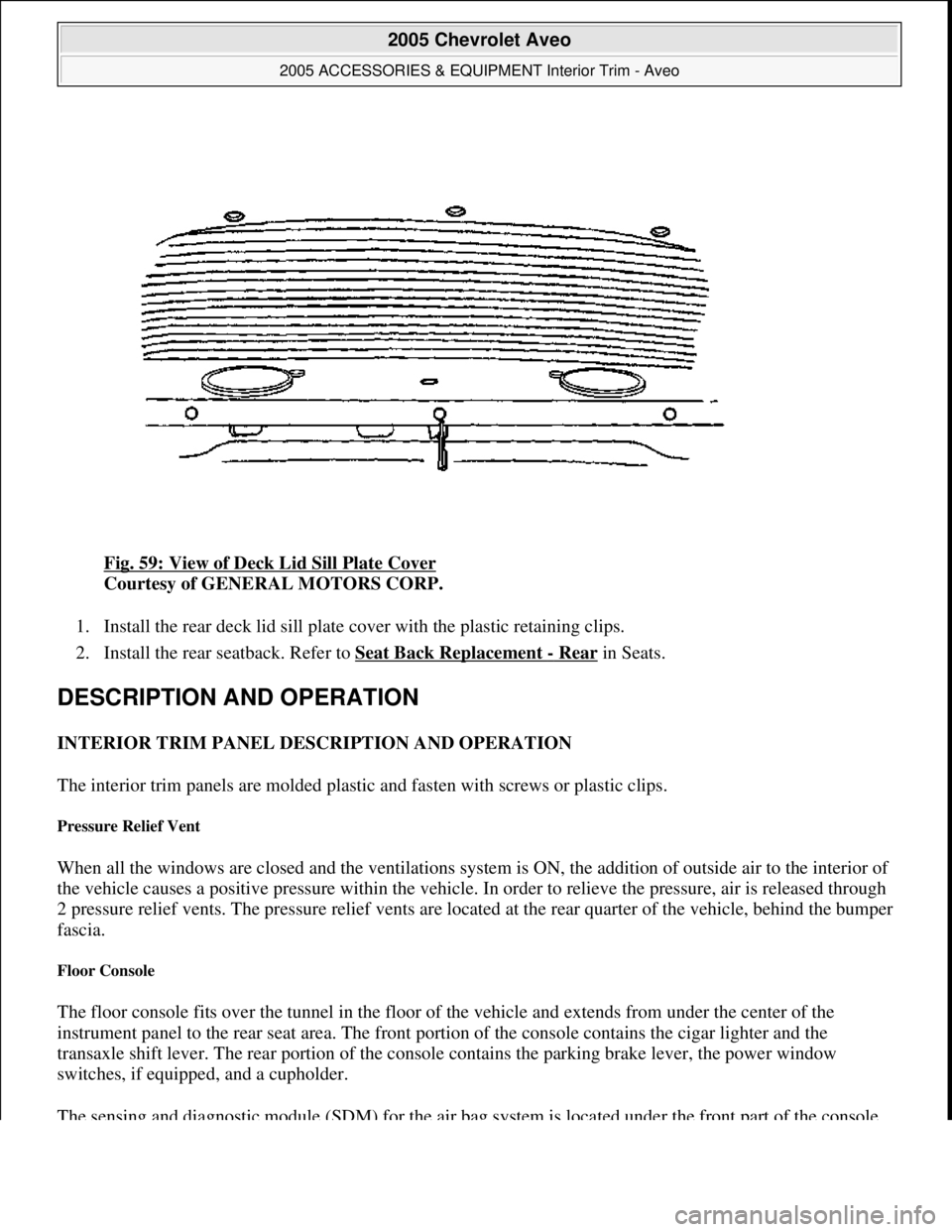 CHEVROLET AVEO 2002 Service Repair Manual Fig. 59: View of Deck Lid Sill Plate Cover
Courtesy of GENERAL MOTORS CORP.
1. Install the rear deck lid sill plate cover with the plastic retaining clips.
2. Install the rear seatback. Refer to S CHEVROLET AVEO 2002 Service Repair Manual Fig. 59: View of Deck Lid Sill Plate Cover
Courtesy of GENERAL MOTORS CORP.
1. Install the rear deck lid sill plate cover with the plastic retaining clips.
2. Install the rear seatback. Refer to S