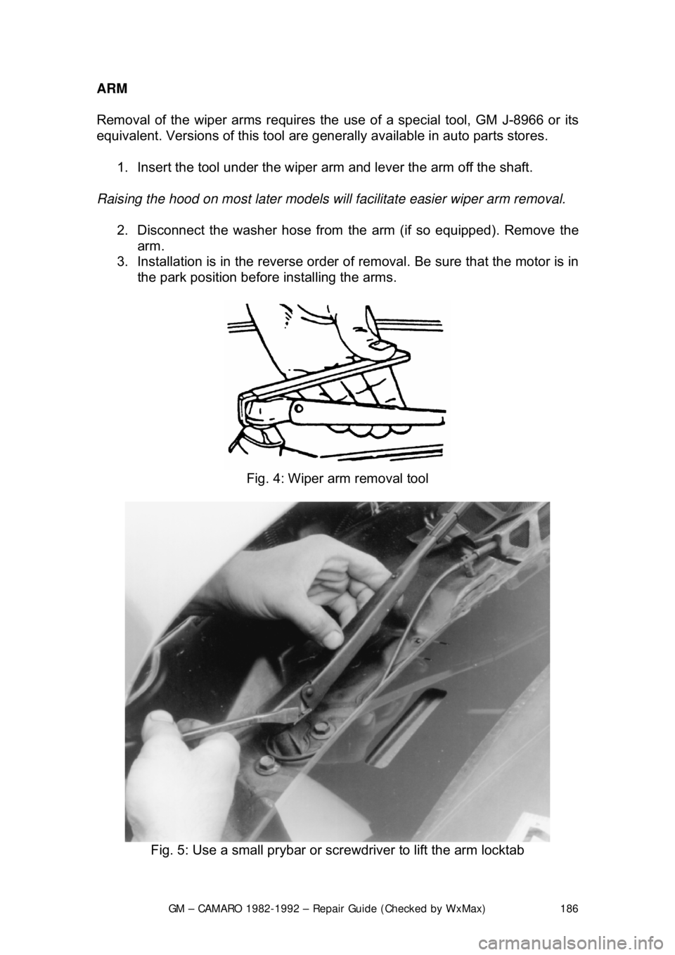 CHEVROLET CAMARO 1982  Repair Guide 
GM – CAMARO 1982-1992 – Repair Guide (Checked by WxMax) 186
ARM 
Removal of the wiper arms requires the 
use of a special tool, GM J-8966 or its 
equivalent. Versions of this tool are gener ally 