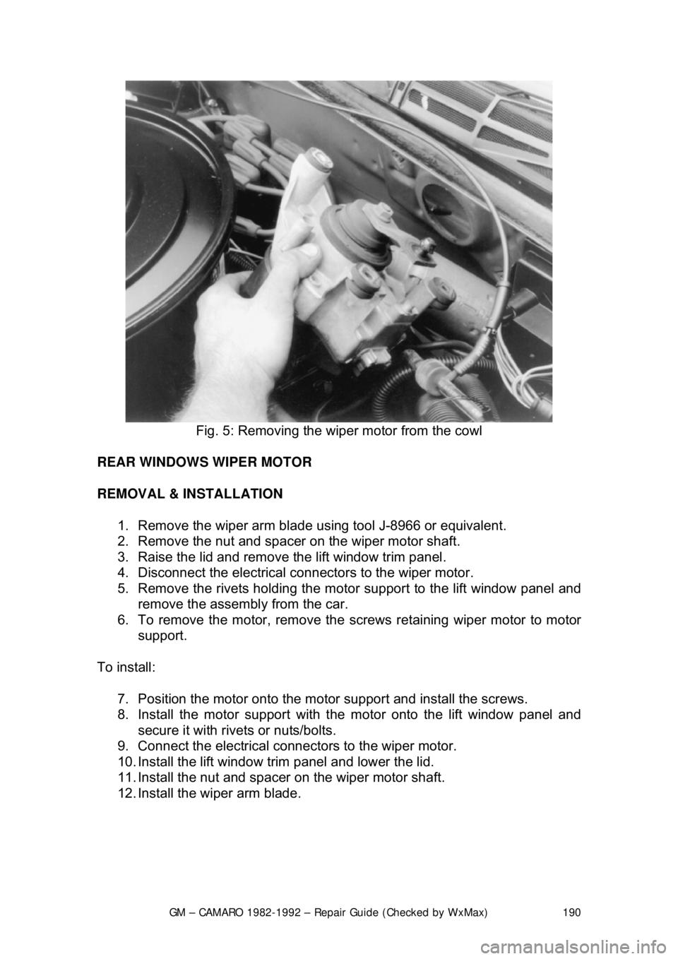CHEVROLET CAMARO 1982  Repair Guide 
GM – CAMARO 1982-1992 – Repair Guide (Checked by WxMax) 190
 
Fig. 5: Removing the wi per motor from the cowl 
REAR WINDOWS WIPER MOTOR 
REMOVAL & INSTALLATION   1.  Remove the wiper arm blade us