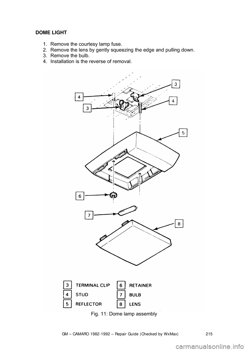 CHEVROLET CAMARO 1982  Repair Guide 
GM – CAMARO 1982-1992 – Repair Guide (Checked by WxMax) 215
DOME LIGHT  
1.  Remove the courtesy lamp fuse.  
2.  Remove the lens by gently  squeezing the edge and pulling down.  
3.  Remove the 