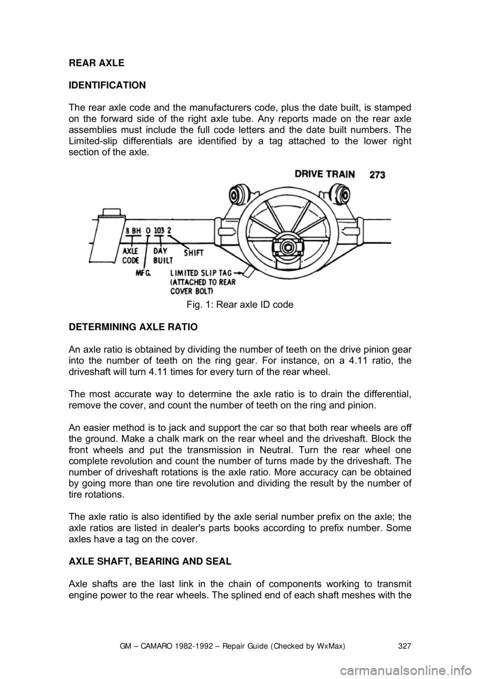 CHEVROLET CAMARO 1982 Repair Guide
GM – CAMARO 1982-1992 – Repair Guide (Checked by WxMax) 327
REAR AXLE
IDENTIFICATION
The rear axle code and the
manufacturers code, plus the date built, is stamped
on the forward side of th CHEVROLET CAMARO 1982 Repair Guide
GM – CAMARO 1982-1992 – Repair Guide (Checked by WxMax) 327
REAR AXLE
IDENTIFICATION
The rear axle code and the
manufacturers code, plus the date built, is stamped
on the forward side of th