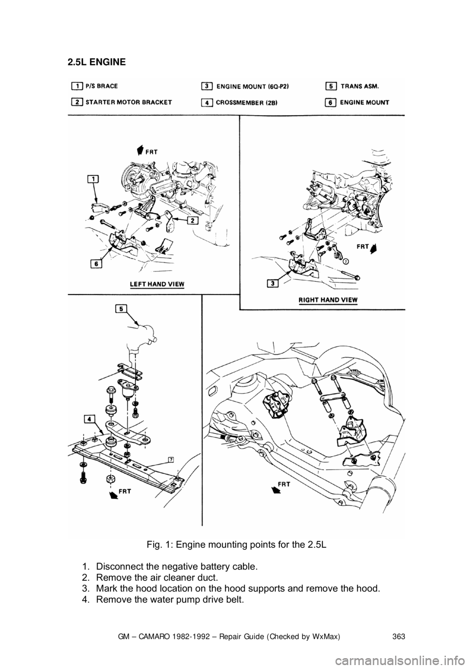 CHEVROLET CAMARO 1982 Repair Guide
GM – CAMARO 1982-1992 – Repair Guide (Checked by WxMax) 363
2.5L ENGINE
Fig. 1: Engine mountin g points for the 2.5L
1. Disconnect the negative battery cable.
2. Remove the air cleaner d CHEVROLET CAMARO 1982 Repair Guide
GM – CAMARO 1982-1992 – Repair Guide (Checked by WxMax) 363
2.5L ENGINE
Fig. 1: Engine mountin g points for the 2.5L
1. Disconnect the negative battery cable.
2. Remove the air cleaner d