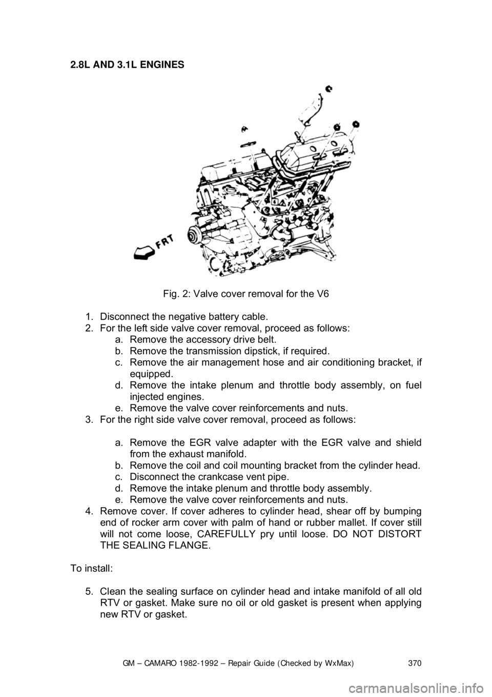 CHEVROLET CAMARO 1982 Repair Guide
GM – CAMARO 1982-1992 – Repair Guide (Checked by WxMax) 370
2.8L AND 3.1L ENGINES
Fig. 2: Valve cover removal for the V6
1. Disconnect the negative battery cable.
2. For the left side va CHEVROLET CAMARO 1982 Repair Guide
GM – CAMARO 1982-1992 – Repair Guide (Checked by WxMax) 370
2.8L AND 3.1L ENGINES
Fig. 2: Valve cover removal for the V6
1. Disconnect the negative battery cable.
2. For the left side va