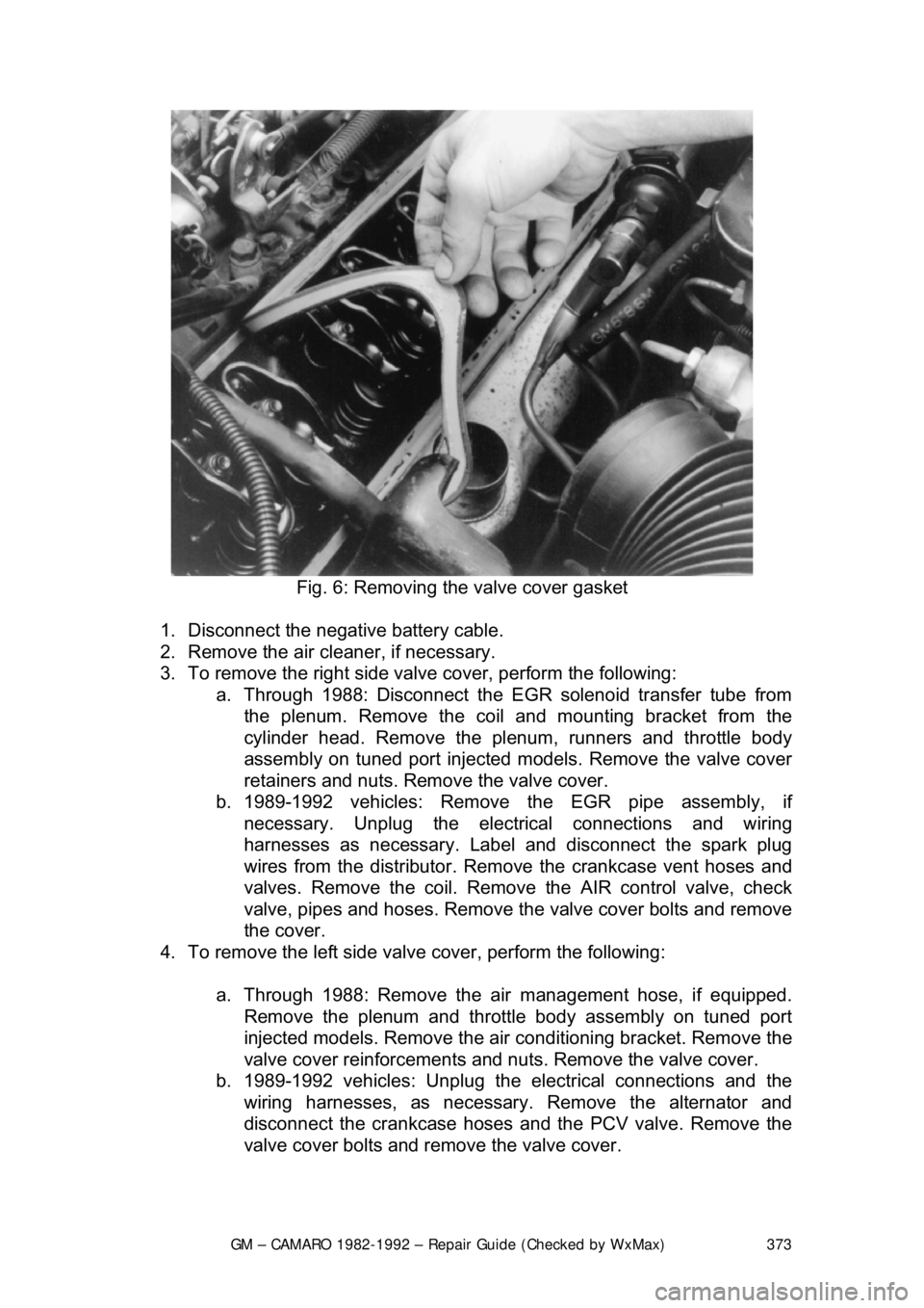 CHEVROLET CAMARO 1982 Repair Guide
GM – CAMARO 1982-1992 – Repair Guide (Checked by WxMax) 373
Fig. 6: Removing the valve cover gasket
1. Disconnect the negative battery cable.
2. Remove the air cleaner, if necessary.
3. CHEVROLET CAMARO 1982 Repair Guide
GM – CAMARO 1982-1992 – Repair Guide (Checked by WxMax) 373
Fig. 6: Removing the valve cover gasket
1. Disconnect the negative battery cable.
2. Remove the air cleaner, if necessary.
3.