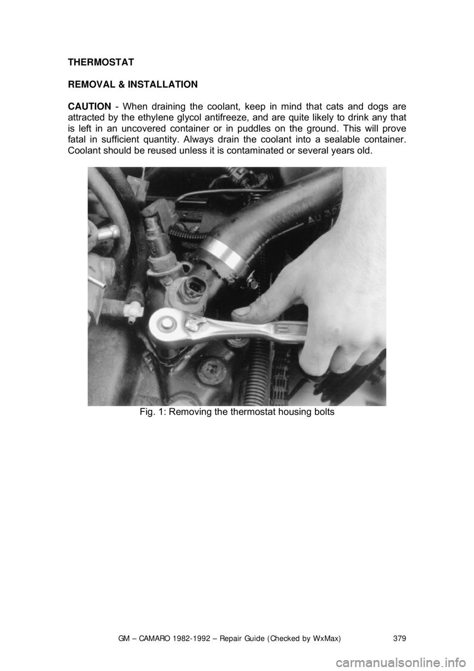 CHEVROLET CAMARO 1982 Repair Guide
GM – CAMARO 1982-1992 – Repair Guide (Checked by WxMax) 379
THERMOSTAT
REMOVAL & INSTALLATION
CAUTION
- When draining the coolant, keep in mind that cats and dogs are
attracted by the ethyl CHEVROLET CAMARO 1982 Repair Guide
GM – CAMARO 1982-1992 – Repair Guide (Checked by WxMax) 379
THERMOSTAT
REMOVAL & INSTALLATION
CAUTION
- When draining the coolant, keep in mind that cats and dogs are
attracted by the ethyl