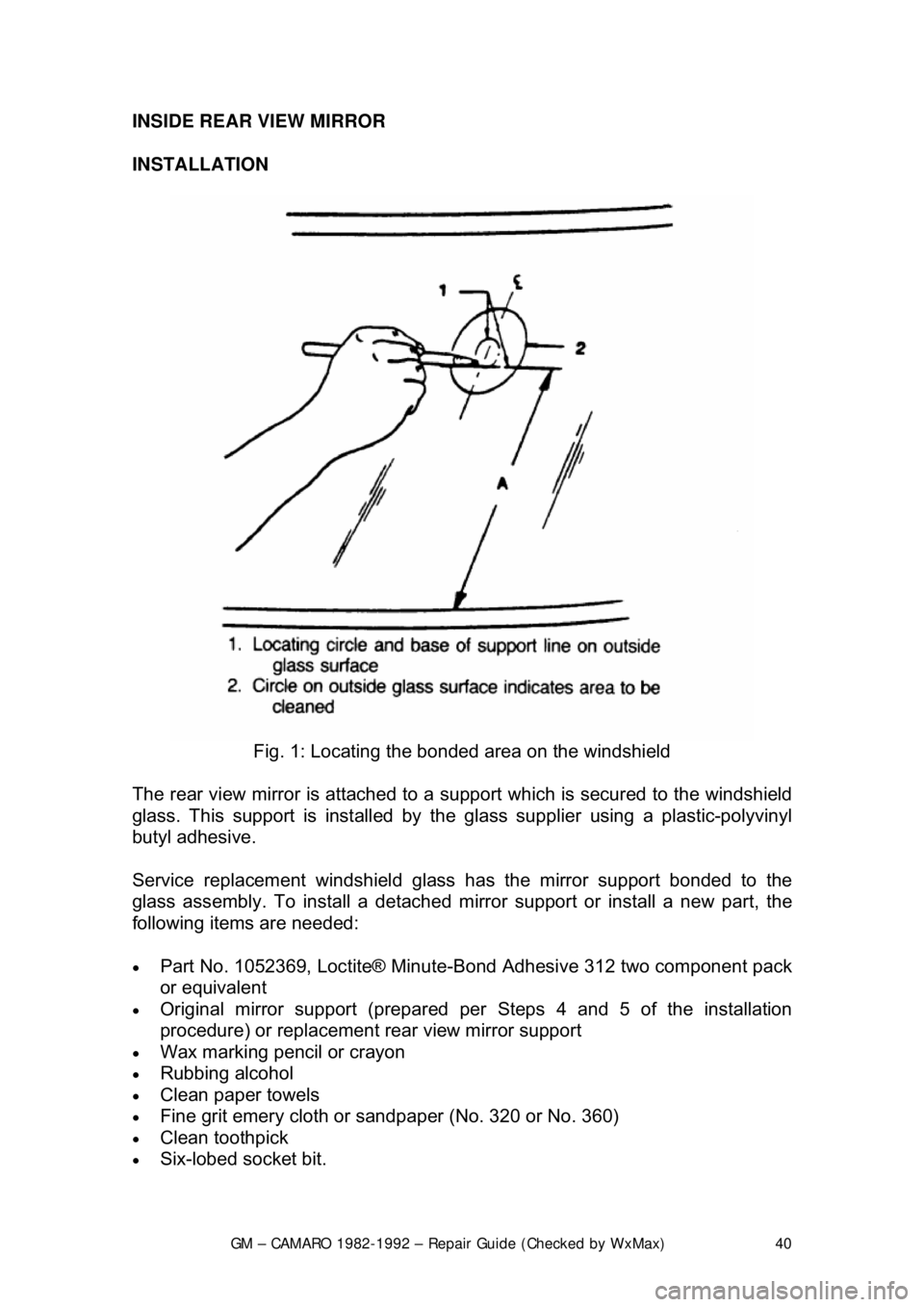 CHEVROLET CAMARO 1982  Repair Guide 
GM – CAMARO 1982-1992 – Repair Guide (Checked by WxMax) 40
INSIDE REAR VIEW MIRROR 
INSTALLATION  
 
Fig. 1: Locating the bonded  area on the windshield 
The rear view mirror is attached to a s u