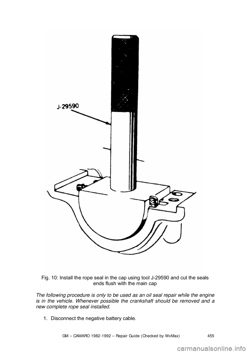 CHEVROLET CAMARO 1982 Repair Guide
GM – CAMARO 1982-1992 – Repair Guide (Checked by WxMax) 455
Fig. 10: Install the rope seal in the cap using tool J-29590 and cut the seals
ends flush with the main cap
The following procedur CHEVROLET CAMARO 1982 Repair Guide
GM – CAMARO 1982-1992 – Repair Guide (Checked by WxMax) 455
Fig. 10: Install the rope seal in the cap using tool J-29590 and cut the seals
ends flush with the main cap
The following procedur
