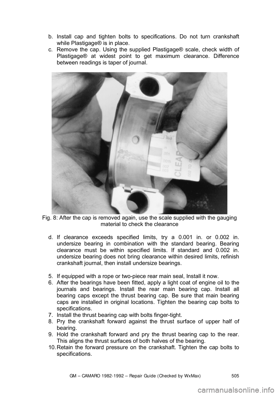 CHEVROLET CAMARO 1982 Repair Guide
GM – CAMARO 1982-1992 – Repair Guide (Checked by WxMax) 505
b. Install cap and tighten bolts to spec
ifications. Do not turn crankshaft
while Plastigage® is in place.
c. Remove the cap. Usi CHEVROLET CAMARO 1982 Repair Guide
GM – CAMARO 1982-1992 – Repair Guide (Checked by WxMax) 505
b. Install cap and tighten bolts to spec
ifications. Do not turn crankshaft
while Plastigage® is in place.
c. Remove the cap. Usi