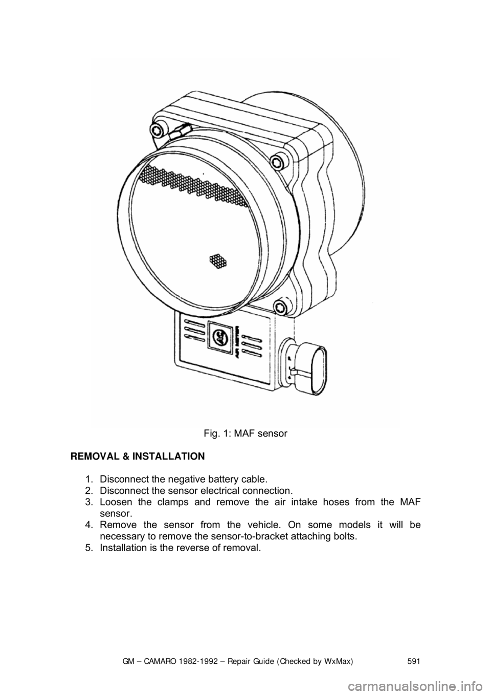 CHEVROLET CAMARO 1982  Repair Guide 
GM – CAMARO 1982-1992 – Repair Guide (Checked by WxMax) 591
 
Fig. 1: MAF sensor 
REMOVAL & INSTALLATION   1.  Disconnect the negative battery cable.  
2.  Disconnect the sensor electrical connec