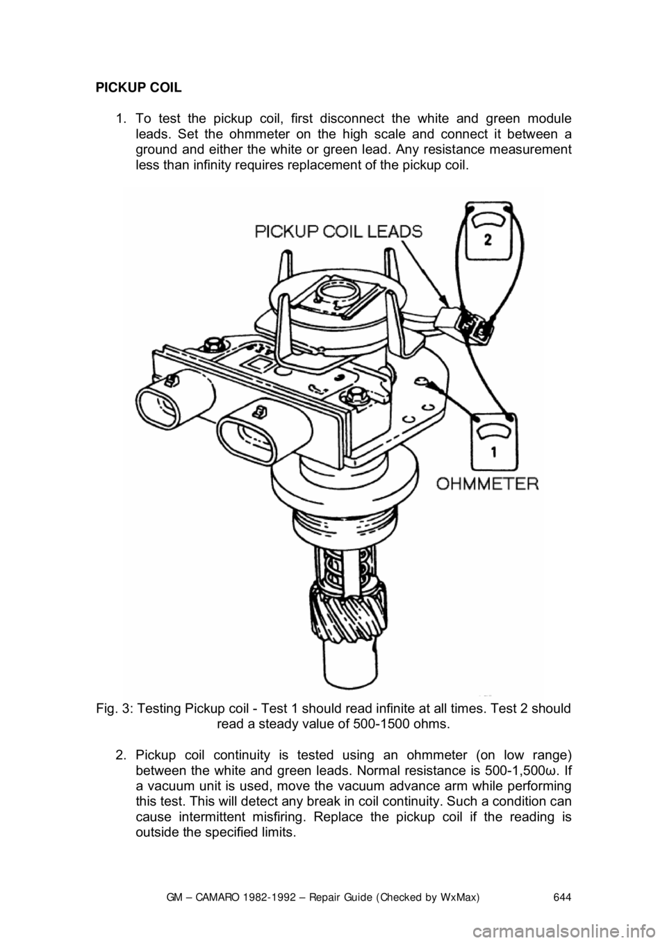 CHEVROLET CAMARO 1982 Repair Guide
GM – CAMARO 1982-1992 – Repair Guide (Checked by WxMax) 644
PICKUP COIL
1. To test the pickup coil, firs t disconnect the white and green module
leads. Set the ohmmeter on the high scale and CHEVROLET CAMARO 1982 Repair Guide
GM – CAMARO 1982-1992 – Repair Guide (Checked by WxMax) 644
PICKUP COIL
1. To test the pickup coil, firs t disconnect the white and green module
leads. Set the ohmmeter on the high scale and