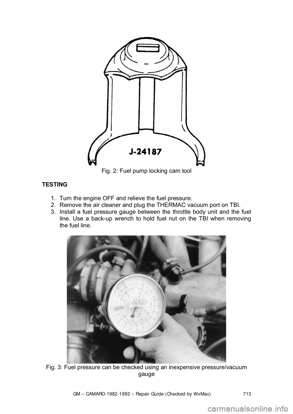 CHEVROLET CAMARO 1982 Repair Guide
GM – CAMARO 1982-1992 – Repair Guide (Checked by WxMax) 713
Fig. 2: Fuel pump locking cam tool
TESTING 1. Turn the engine OFF and relieve the fuel pressure.
2. Remove the air cleaner and CHEVROLET CAMARO 1982 Repair Guide
GM – CAMARO 1982-1992 – Repair Guide (Checked by WxMax) 713
Fig. 2: Fuel pump locking cam tool
TESTING 1. Turn the engine OFF and relieve the fuel pressure.
2. Remove the air cleaner and