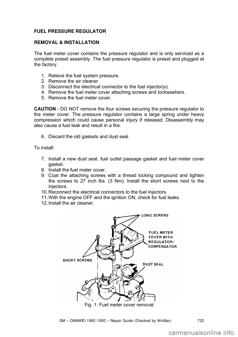 CHEVROLET CAMARO 1982 Repair Guide
GM – CAMARO 1982-1992 – Repair Guide (Checked by WxMax) 722
FUEL PRESSURE REGULATOR
REMOVAL & INSTALLATION
The fuel meter cover contains the pressu
re regulator and is only serviced as a
comp CHEVROLET CAMARO 1982 Repair Guide
GM – CAMARO 1982-1992 – Repair Guide (Checked by WxMax) 722
FUEL PRESSURE REGULATOR
REMOVAL & INSTALLATION
The fuel meter cover contains the pressu
re regulator and is only serviced as a
comp