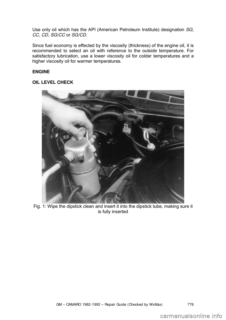 CHEVROLET CAMARO 1982 Repair Guide
GM – CAMARO 1982-1992 – Repair Guide (Checked by WxMax) 776
Use only oil which has the API (Ameri
can Petroleum Institute) designation SG,
CC , CD , SG/CC or SG/CD .
Since fuel economy is eff CHEVROLET CAMARO 1982 Repair Guide
GM – CAMARO 1982-1992 – Repair Guide (Checked by WxMax) 776
Use only oil which has the API (Ameri
can Petroleum Institute) designation SG,
CC , CD , SG/CC or SG/CD .
Since fuel economy is eff