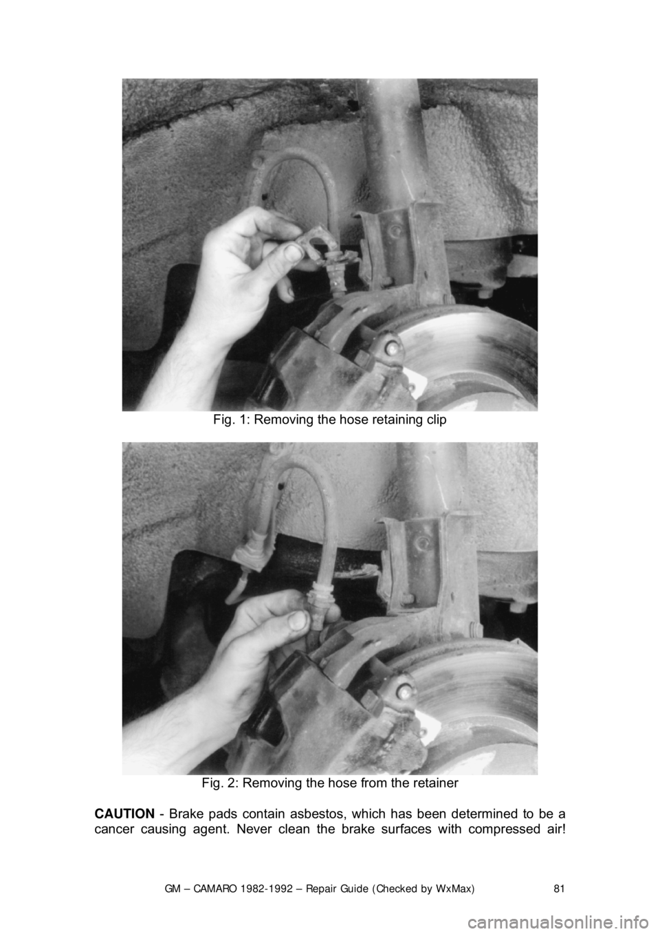 CHEVROLET CAMARO 1982  Repair Guide 
GM – CAMARO 1982-1992 – Repair Guide (Checked by WxMax) 81
 
Fig. 1: Removing the hose retaining clip 
 
Fig. 2: Removing the hose from the retainer 
CAUTION  - Brake pads contain asbestos,  whic