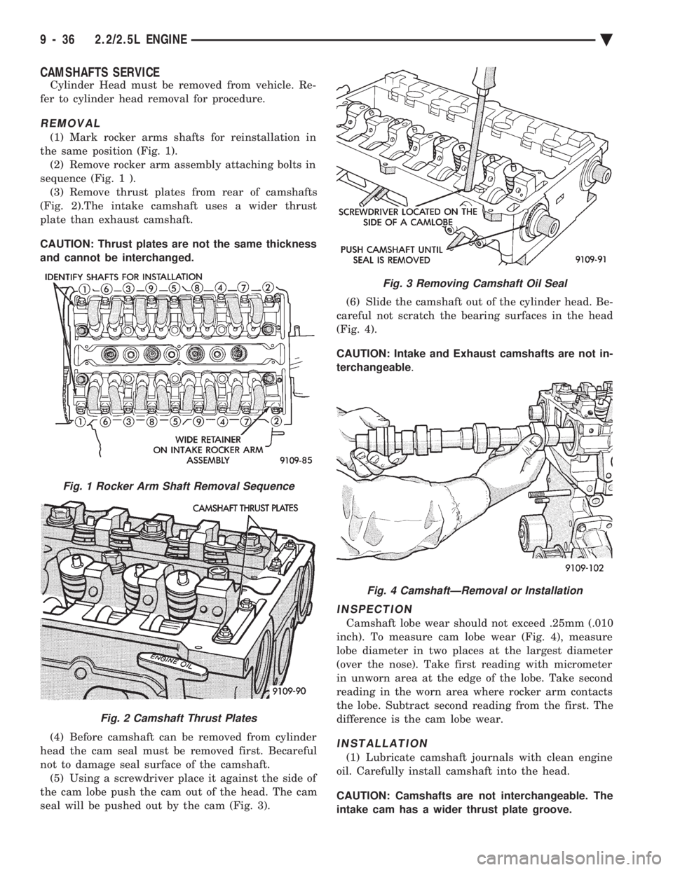 CHEVROLET PLYMOUTH ACCLAIM 1993 Service Manual CAMSHAFTS SERVICE
Cylinder Head must be removed from vehicle. Re-
fer to cylinder head removal for procedure.
REMOVAL
(1) Mark rocker arms shafts for reinstallation in
the same position (Fig. 1). (2) CHEVROLET PLYMOUTH ACCLAIM 1993 Service Manual CAMSHAFTS SERVICE
Cylinder Head must be removed from vehicle. Re-
fer to cylinder head removal for procedure.
REMOVAL
(1) Mark rocker arms shafts for reinstallation in
the same position (Fig. 1). (2)