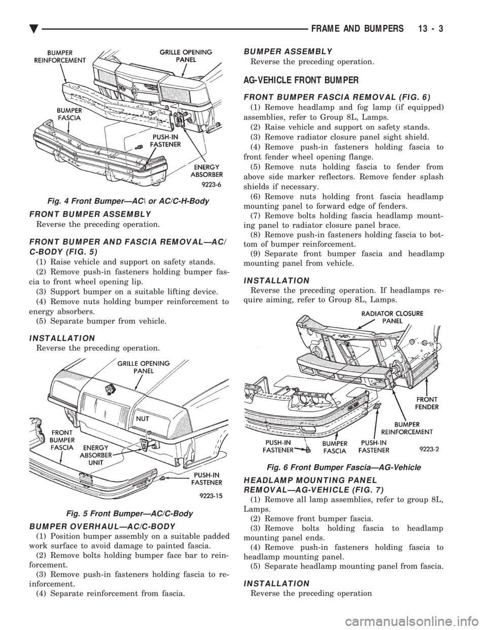 CHEVROLET PLYMOUTH ACCLAIM 1993 Service Manual FRONT BUMPER ASSEMBLY
Reverse the preceding operation.
FRONT BUMPER AND FASCIA REMOVALÐAC/ C-BODY (FIG. 5)
(1) Raise vehicle and support on safety stands.
(2) Remove push-in fasteners holding bumper CHEVROLET PLYMOUTH ACCLAIM 1993 Service Manual FRONT BUMPER ASSEMBLY
Reverse the preceding operation.
FRONT BUMPER AND FASCIA REMOVALÐAC/ C-BODY (FIG. 5)
(1) Raise vehicle and support on safety stands.
(2) Remove push-in fasteners holding bumper