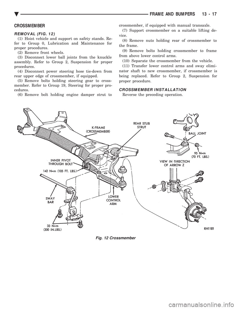CHEVROLET PLYMOUTH ACCLAIM 1993 Service Manual CROSSMEMBER
REMOVAL (FIG. 12)
(1) Hoist vehicle and support on safety stands. Re-
fer to Group 0, Lubrication and Maintenance for
proper procedures. (2) Remove front wheels.
(3) Disconnect lower ball CHEVROLET PLYMOUTH ACCLAIM 1993 Service Manual CROSSMEMBER
REMOVAL (FIG. 12)
(1) Hoist vehicle and support on safety stands. Re-
fer to Group 0, Lubrication and Maintenance for
proper procedures. (2) Remove front wheels.
(3) Disconnect lower ball