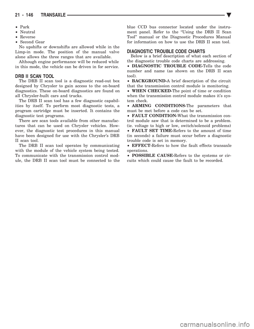 CHEVROLET PLYMOUTH ACCLAIM 1993 Service Manual ² Park
² Neutral
² Reverse
² Second Gear
No upshifts or downshifts are allowed while in the
Limp-in mode. The position of the manual valve
alone allows the three ranges that are available. CHEVROLET PLYMOUTH ACCLAIM 1993 Service Manual ² Park
² Neutral
² Reverse
² Second Gear
No upshifts or downshifts are allowed while in the
Limp-in mode. The position of the manual valve
alone allows the three ranges that are available.