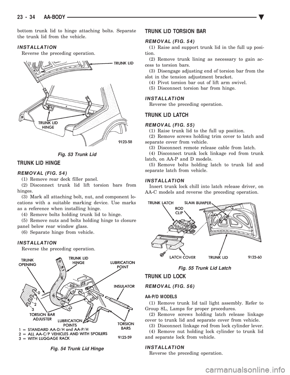CHEVROLET PLYMOUTH ACCLAIM 1993 Service Manual bottom trunk lid to hinge attaching bolts. Separate
the trunk lid from the vehicle.
INSTALLATION
Reverse the preceding operation.
TRUNK LID HINGE
REMOVAL (FIG. 54)
(1) Remove rear deck filler panel.
CHEVROLET PLYMOUTH ACCLAIM 1993 Service Manual bottom trunk lid to hinge attaching bolts. Separate
the trunk lid from the vehicle.
INSTALLATION
Reverse the preceding operation.
TRUNK LID HINGE
REMOVAL (FIG. 54)
(1) Remove rear deck filler panel.
