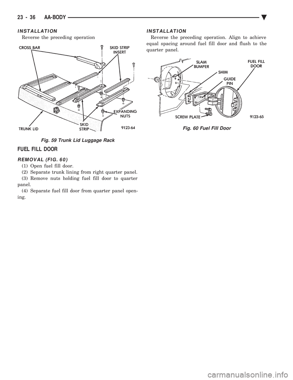 CHEVROLET PLYMOUTH ACCLAIM 1993 Service Manual INSTALLATION
Reverse the preceding operation
FUEL FILL DOOR
REMOVAL (FIG. 60)
(1) Open fuel fill door.
(2) Separate trunk lining from right quarter panel.
(3) Remove nuts holding fuel fill door to qu CHEVROLET PLYMOUTH ACCLAIM 1993 Service Manual INSTALLATION
Reverse the preceding operation
FUEL FILL DOOR
REMOVAL (FIG. 60)
(1) Open fuel fill door.
(2) Separate trunk lining from right quarter panel.
(3) Remove nuts holding fuel fill door to qu