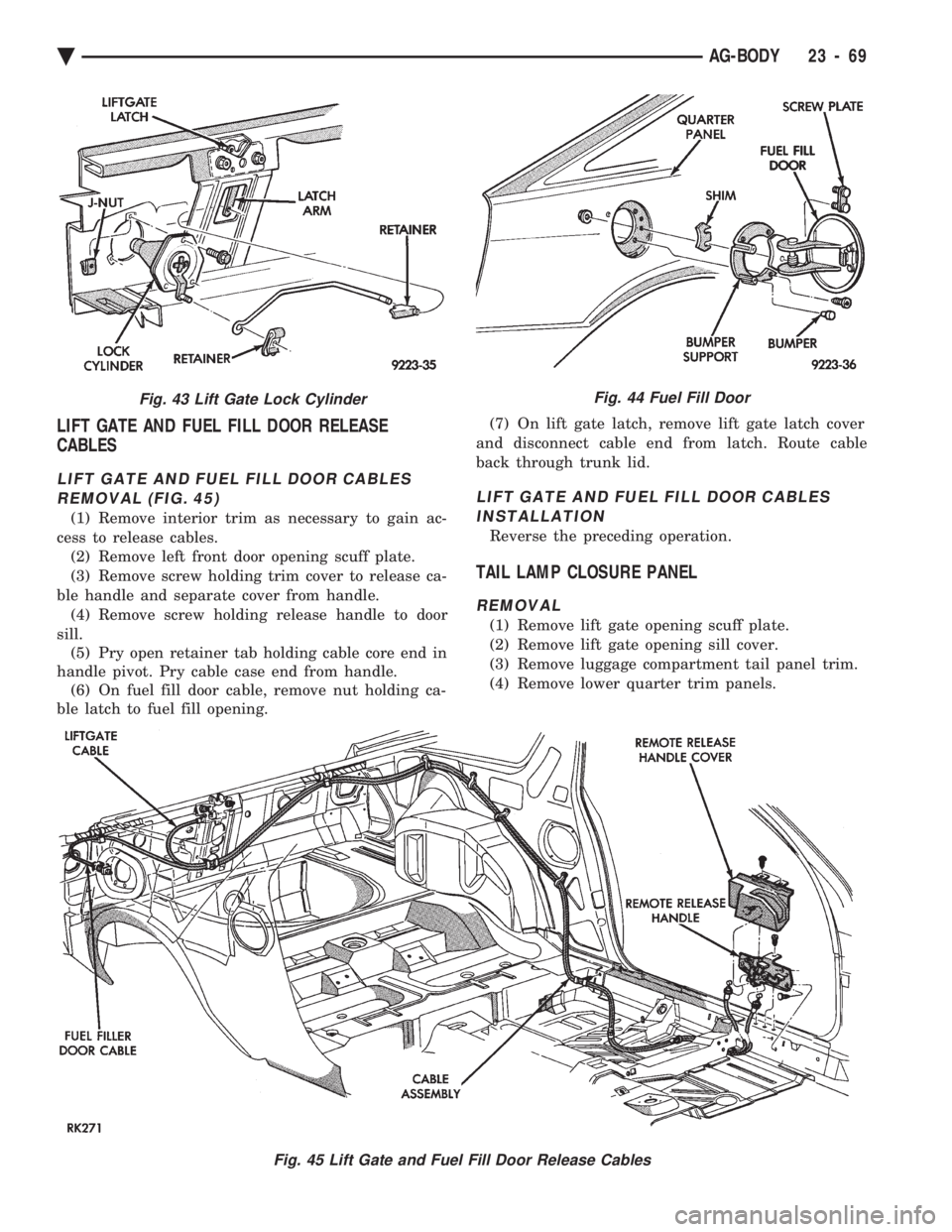 CHEVROLET PLYMOUTH ACCLAIM 1993 Service Manual LIFT GATE AND FUEL FILL DOOR RELEASE
CABLES
LIFT GATE AND FUEL FILL DOOR CABLES
REMOVAL (FIG. 45)
(1) Remove interior trim as necessary to gain ac-
cess to release cables. (2) Remove left front door CHEVROLET PLYMOUTH ACCLAIM 1993 Service Manual LIFT GATE AND FUEL FILL DOOR RELEASE
CABLES
LIFT GATE AND FUEL FILL DOOR CABLES
REMOVAL (FIG. 45)
(1) Remove interior trim as necessary to gain ac-
cess to release cables. (2) Remove left front door