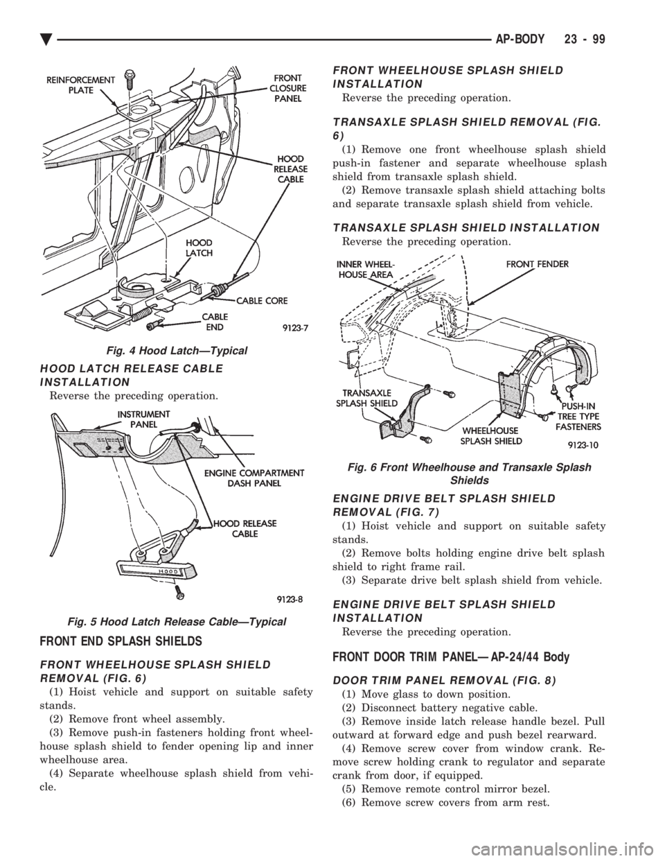 CHEVROLET PLYMOUTH ACCLAIM 1993 Service Manual HOOD LATCH RELEASE CABLE INSTALLATION
Reverse the preceding operation.
FRONT END SPLASH SHIELDS
FRONT WHEELHOUSE SPLASH SHIELDREMOVAL (FIG. 6)
(1) Hoist vehicle and support on suitable safety
stands. CHEVROLET PLYMOUTH ACCLAIM 1993 Service Manual HOOD LATCH RELEASE CABLE INSTALLATION
Reverse the preceding operation.
FRONT END SPLASH SHIELDS
FRONT WHEELHOUSE SPLASH SHIELDREMOVAL (FIG. 6)
(1) Hoist vehicle and support on suitable safety
stands.