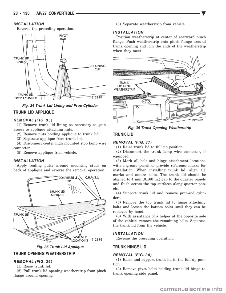 CHEVROLET PLYMOUTH ACCLAIM 1993 Service Manual INSTALLATION
Reverse the preceding operation.
TRUNK LID APPLIQUE
REMOVAL (FIG. 35)
(1) Remove trunk lid lining as necessary to gain
access to applique attaching nuts. (2) Remove nuts holding applique CHEVROLET PLYMOUTH ACCLAIM 1993 Service Manual INSTALLATION
Reverse the preceding operation.
TRUNK LID APPLIQUE
REMOVAL (FIG. 35)
(1) Remove trunk lid lining as necessary to gain
access to applique attaching nuts. (2) Remove nuts holding applique