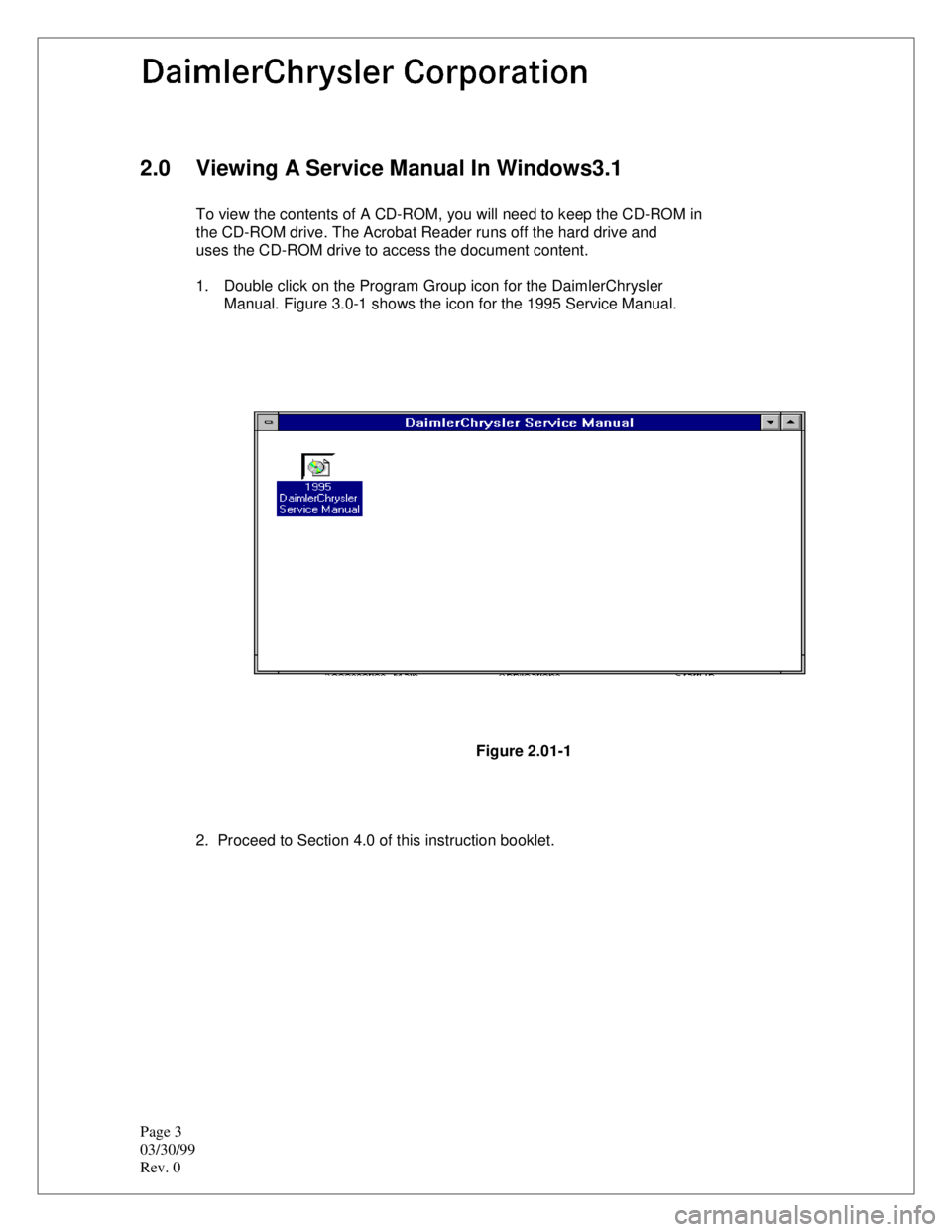 CHEVROLET PLYMOUTH ACCLAIM 1993 Service Manual Page 3
03/30/99
Rev. 0
2.0 Viewing A Service Manual In Windows3.1
To view the contents of A CD-ROM, you will need to keep the CD-ROM in
the CD-ROM drive. The Acrobat Reader runs off the hard drive a CHEVROLET PLYMOUTH ACCLAIM 1993 Service Manual Page 3
03/30/99
Rev. 0
2.0 Viewing A Service Manual In Windows3.1
To view the contents of A CD-ROM, you will need to keep the CD-ROM in
the CD-ROM drive. The Acrobat Reader runs off the hard drive a