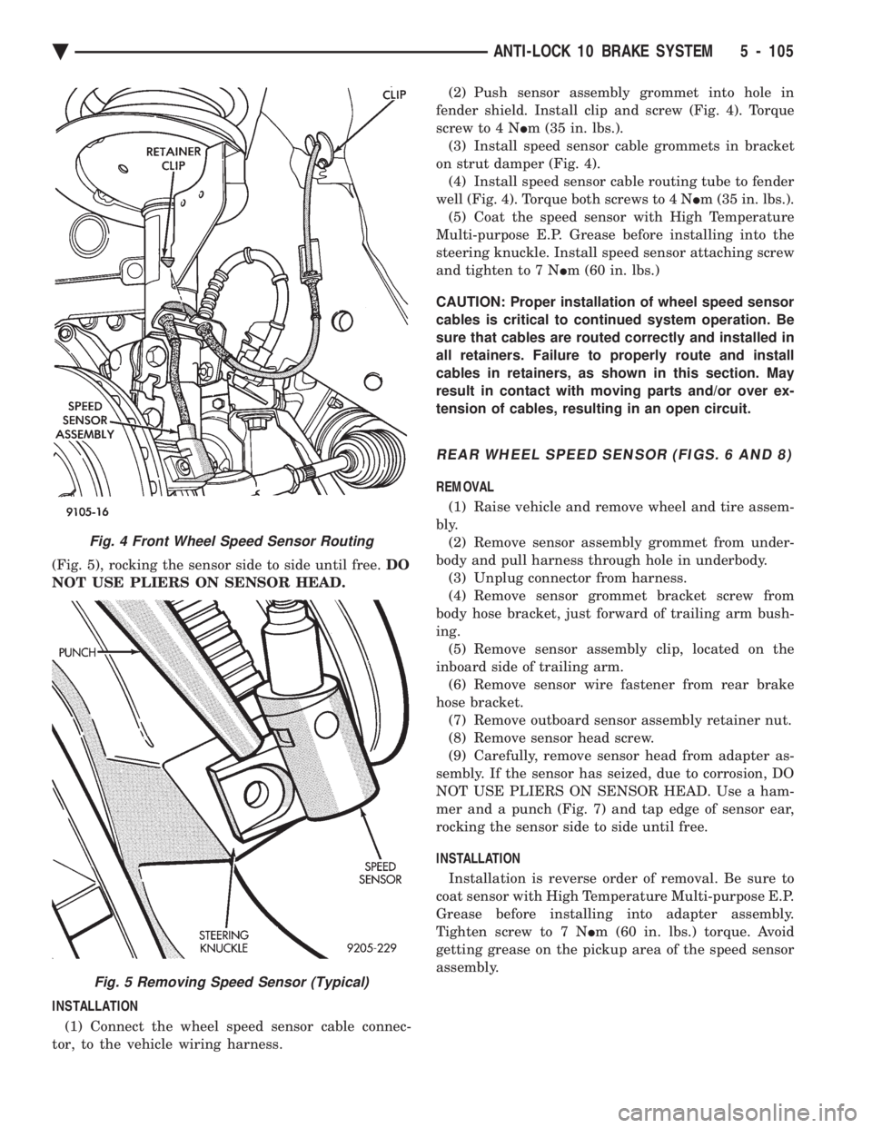 CHEVROLET PLYMOUTH ACCLAIM 1993 Service Manual (Fig. 5), rocking the sensor side to side until free. DO
NOT USE PLIERS ON SENSOR HEAD.
INSTALLATION (1) Connect the wheel speed sensor cable connec-
tor, to the vehicle wiring harness. (2) Push CHEVROLET PLYMOUTH ACCLAIM 1993 Service Manual (Fig. 5), rocking the sensor side to side until free. DO
NOT USE PLIERS ON SENSOR HEAD.
INSTALLATION (1) Connect the wheel speed sensor cable connec-
tor, to the vehicle wiring harness. (2) Push