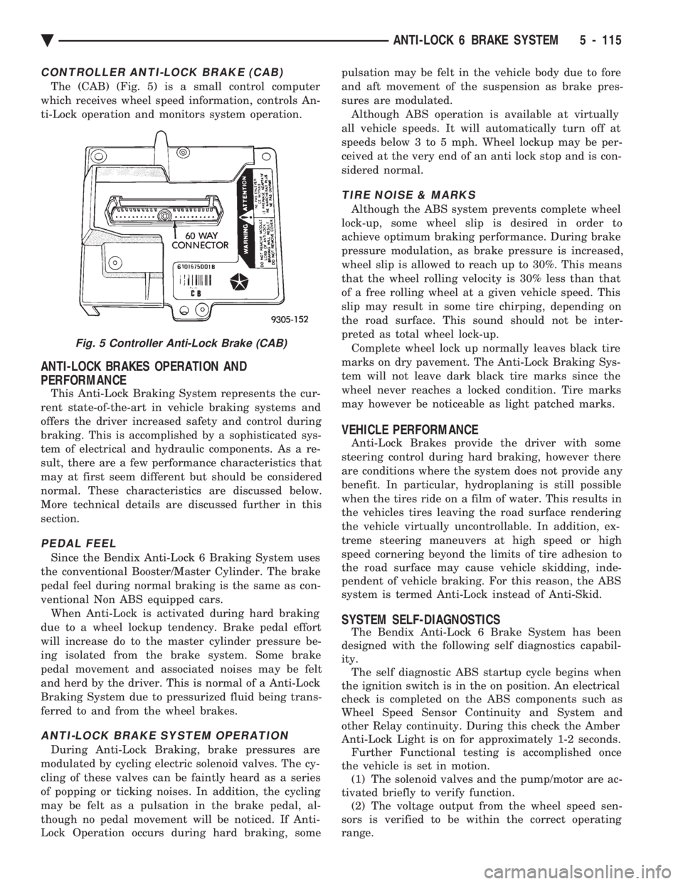 CHEVROLET PLYMOUTH ACCLAIM 1993 Service Manual CONTROLLER ANTI-LOCK BRAKE (CAB)
The (CAB) (Fig. 5) is a small control computer
which receives wheel speed information, controls An-
ti-Lock operation and monitors system operation.
ANTI-LOCK BRAKES CHEVROLET PLYMOUTH ACCLAIM 1993 Service Manual CONTROLLER ANTI-LOCK BRAKE (CAB)
The (CAB) (Fig. 5) is a small control computer
which receives wheel speed information, controls An-
ti-Lock operation and monitors system operation.
ANTI-LOCK BRAKES