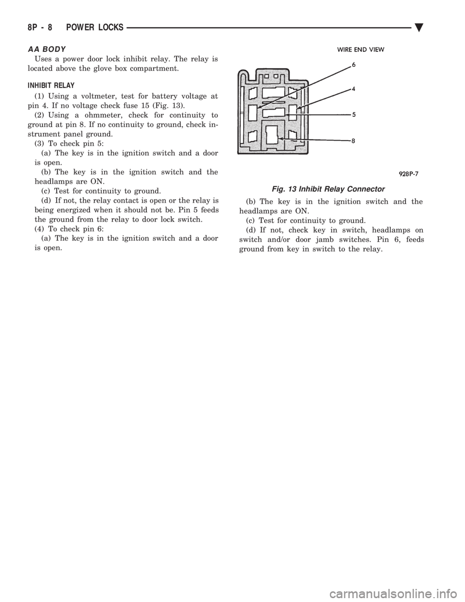 CHEVROLET PLYMOUTH ACCLAIM 1993 Service Manual AA BODY
Uses a power door lock inhibit relay. The relay is
located above the glove box compartment.
INHIBIT RELAY
(1) Using a voltmeter, test for battery voltage at
pin 4. If no voltage check fuse CHEVROLET PLYMOUTH ACCLAIM 1993 Service Manual AA BODY
Uses a power door lock inhibit relay. The relay is
located above the glove box compartment.
INHIBIT RELAY
(1) Using a voltmeter, test for battery voltage at
pin 4. If no voltage check fuse