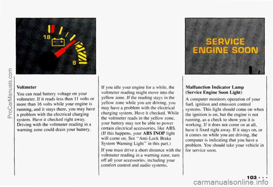 CHEVROLET CAMARO 1993 Owners Manual Voltmeter
You can read battery voltage on your
voltmeter. If
it reads less than 1 I volts or
more than
16 volts while your engine is
running, and
it stays there, you may have
a p CHEVROLET CAMARO 1993 Owners Manual Voltmeter
You can read battery voltage on your
voltmeter. If
it reads less than 1 I volts or
more than
16 volts while your engine is
running, and
it stays there, you may have
a p