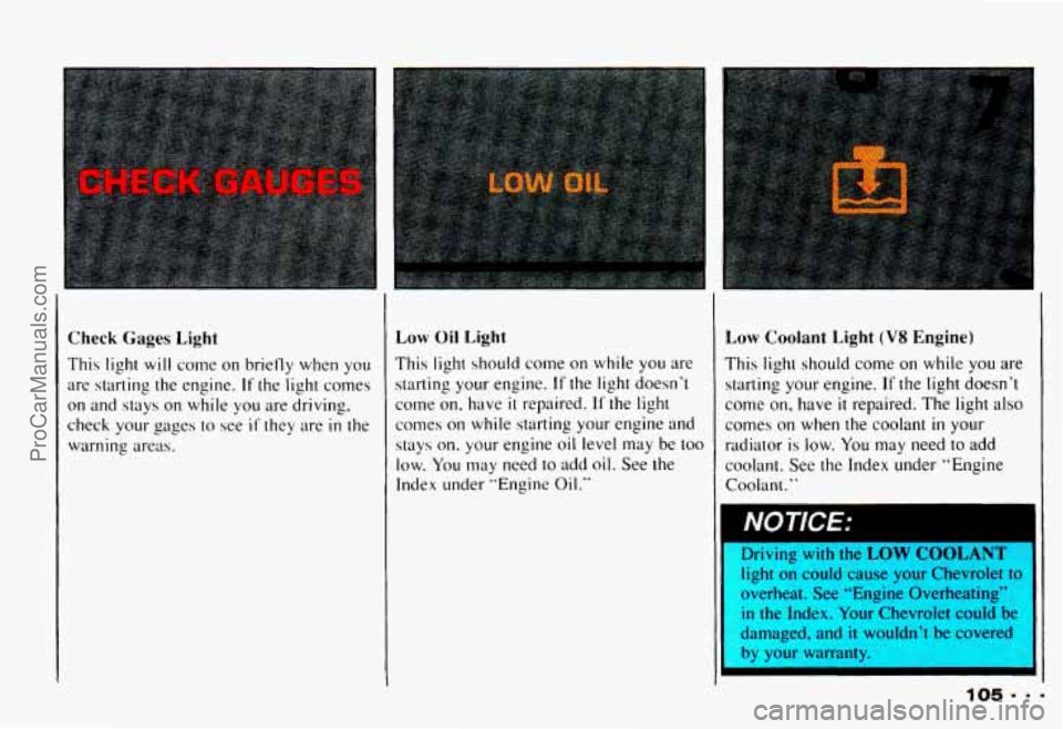 CHEVROLET CAMARO 1993 Owners Manual Check Gages Light
This light will come on briefly when you
are starting the engine.
If the light comes
on and stays
on while you are driving.
check your gages
to see if they are i CHEVROLET CAMARO 1993 Owners Manual Check Gages Light
This light will come on briefly when you
are starting the engine.
If the light comes
on and stays
on while you are driving.
check your gages
to see if they are i