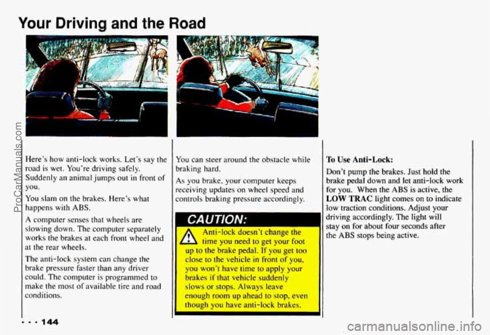 CHEVROLET CAMARO 1993 Owners Manual Your Driving and the Road
I
Heres how anti-lock works. Lets say the
road is wet. Youre driving safely.
Suddenly an animal jumps out
in front of
you.
You slam on
the brakes. Heres CHEVROLET CAMARO 1993 Owners Manual Your Driving and the Road
I
Heres how anti-lock works. Lets say the
road is wet. Youre driving safely.
Suddenly an animal jumps out
in front of
you.
You slam on
the brakes. Heres
