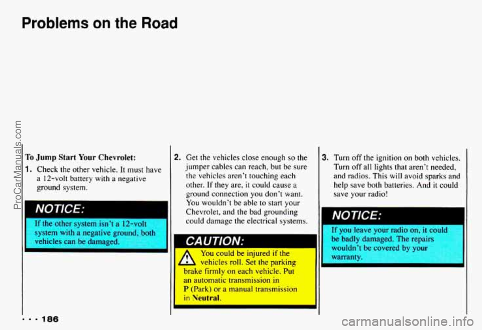 CHEVROLET CAMARO 1993 Owners Manual Problems an the Road
To Jump Start Your Chevrolet:
1. Check the other vehicle. It must have
a 12-volt battery
with a negative
ground system.
11 NOTICE:
... 186
2.
lr tne otner system CHEVROLET CAMARO 1993 Owners Manual Problems an the Road
To Jump Start Your Chevrolet:
1. Check the other vehicle. It must have
a 12-volt battery
with a negative
ground system.
11 NOTICE:
... 186
2.
lr tne otner system