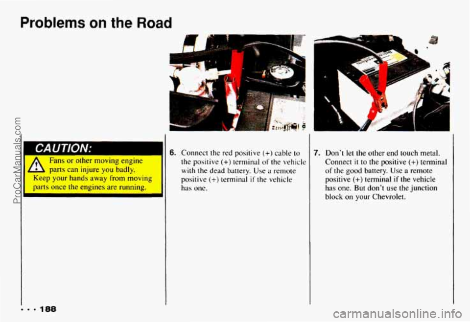 CHEVROLET CAMARO 1993 Owners Manual Problems an the Road
Fans or other moving engine
eep your hands away from moving
-u-ts once the engines are running.
L parts can injure you badly.
6. Connect the red positive (+) CHEVROLET CAMARO 1993 Owners Manual Problems an the Road
Fans or other moving engine
eep your hands away from moving
-u-ts once the engines are running.
L parts can injure you badly.
6. Connect the red positive (+)