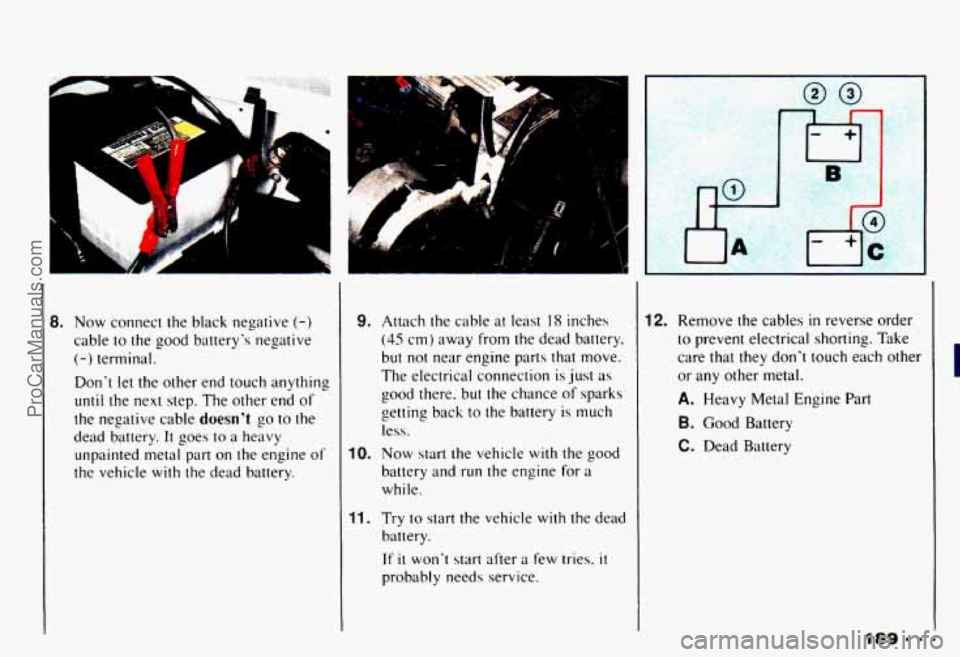 CHEVROLET CAMARO 1993 Owners Manual 8. Now connect the black negative (-)
cable to the good batterys negative
(-) terminal.
Dont
let the other end touch anything
until the next step. The other end of
the negative cabl CHEVROLET CAMARO 1993 Owners Manual 8. Now connect the black negative (-)
cable to the good batterys negative
(-) terminal.
Dont
let the other end touch anything
until the next step. The other end of
the negative cabl