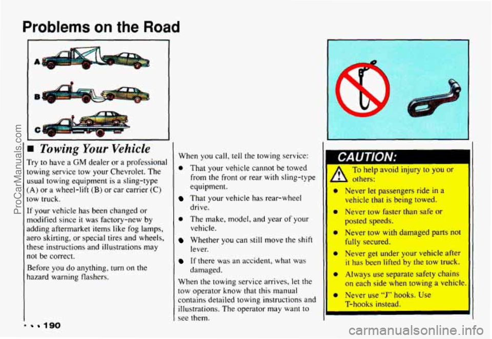CHEVROLET CAMARO 1993 Owners Manual Problems on the Road
A
le
=Towing Your Vehicle
Try to have a CM dealer or a professional
towing service tow your Chevrolet. The
usual towing equipment is a sling-type
(A) or a wheel- CHEVROLET CAMARO 1993 Owners Manual Problems on the Road
A
le
=Towing Your Vehicle
Try to have a CM dealer or a professional
towing service tow your Chevrolet. The
usual towing equipment is a sling-type
(A) or a wheel-