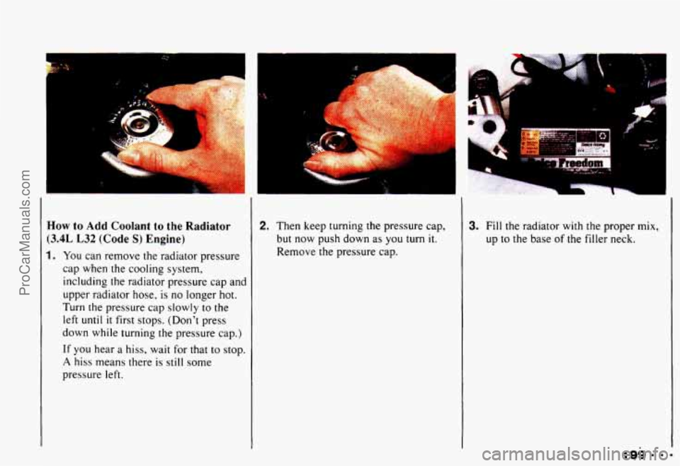 CHEVROLET CAMARO 1993 Owners Manual How to Add Coolant to the Radiator
(3.4L L32 (Code S) Engine)
1. You can remove the radiator pressure
cap when the cooling system,
including the radiator pressure cap and
upper radiat CHEVROLET CAMARO 1993 Owners Manual How to Add Coolant to the Radiator
(3.4L L32 (Code S) Engine)
1. You can remove the radiator pressure
cap when the cooling system,
including the radiator pressure cap and
upper radiat